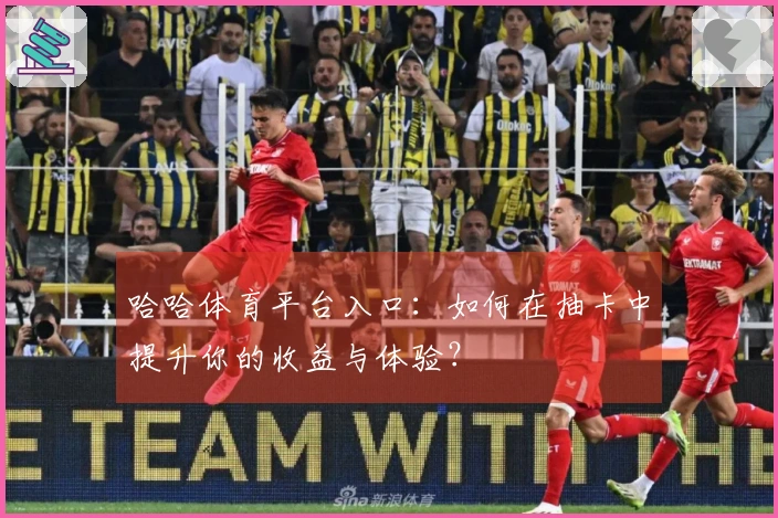 哈哈体育平台入口：如何在抽卡中提升你的收益与体验？