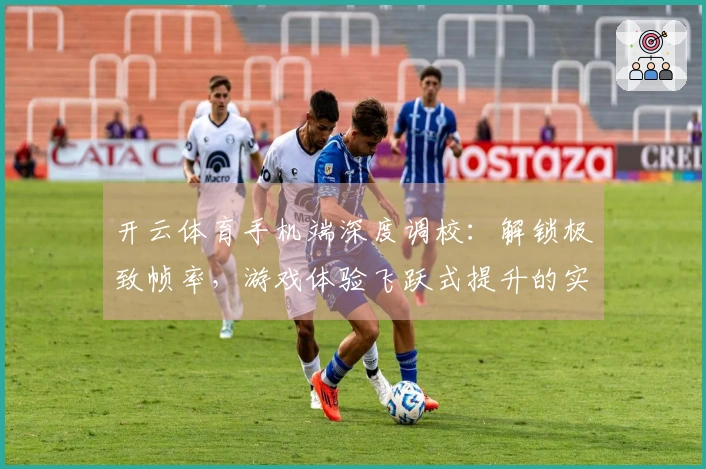 开云体育手机端深度调校：解锁极致帧率，游戏体验飞跃式提升的实测技巧
