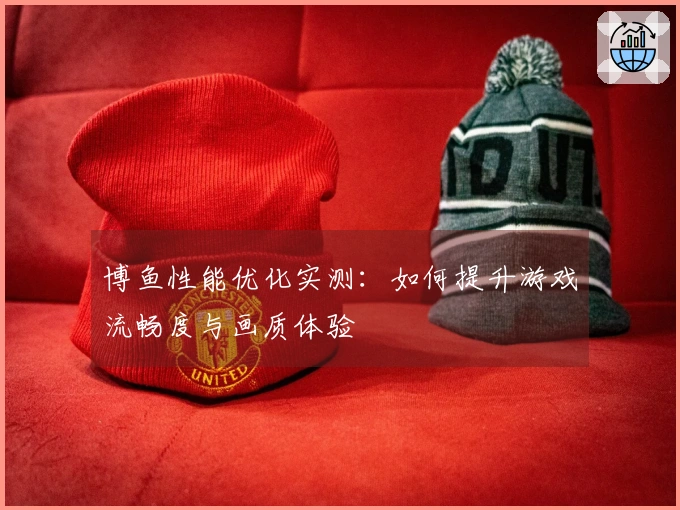 博鱼性能优化实测：如何提升游戏流畅度与画质体验