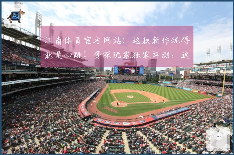 江南体育官方网站：这款新作玩得就是心跳！资深玩家独家评测，这波操作稳赚不赔