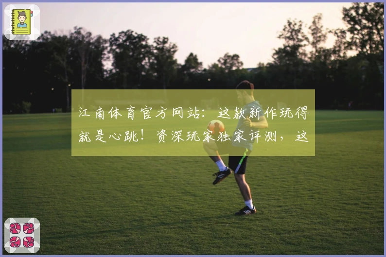 江南体育官方网站：这款新作玩得就是心跳！资深玩家独家评测，这波操作稳赚不赔