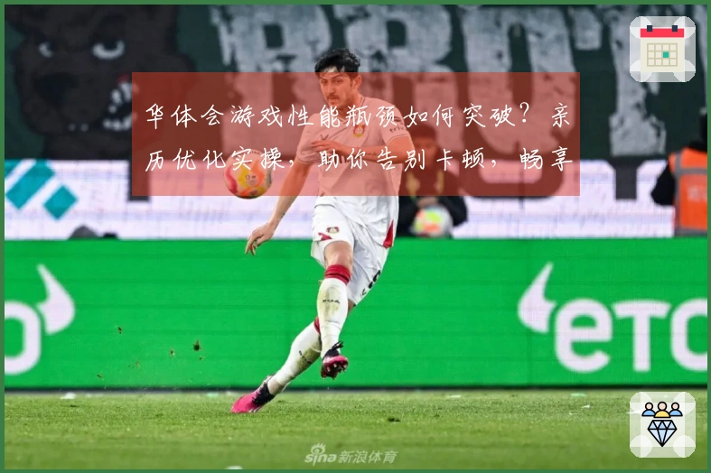 华体会游戏性能瓶颈如何突破？亲历优化实操，助你告别卡顿，畅享丝滑游戏体验