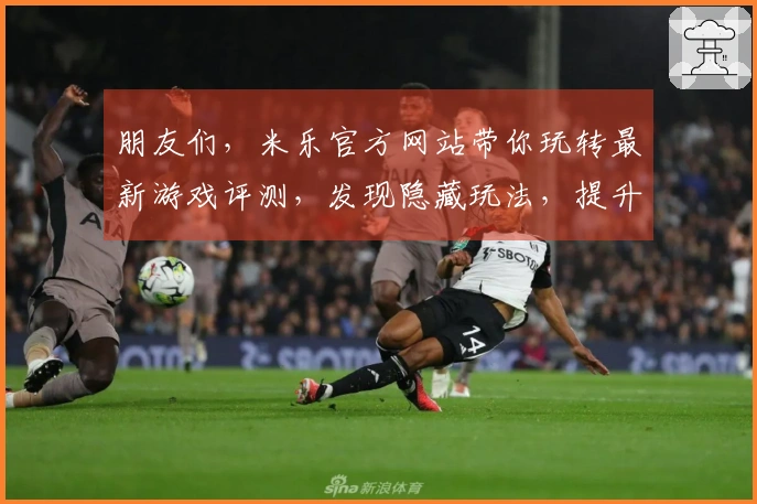 朋友们，米乐官方网站带你玩转最新游戏评测，发现隐藏玩法，提升你的游戏体验！