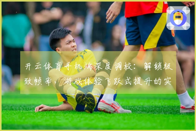 开云体育手机端深度调校：解锁极致帧率，游戏体验飞跃式提升的实测技巧