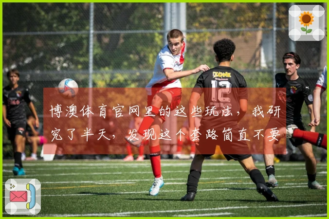 博澳体育官网里的这些玩法，我研究了半天，发现这个套路简直不要太爽！