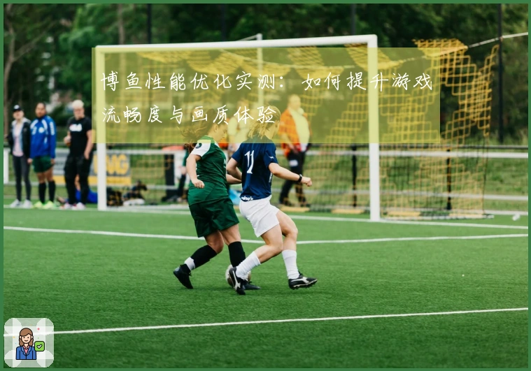 博鱼性能优化实测：如何提升游戏流畅度与画质体验